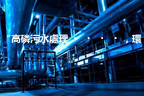 “高磷污水處理，環(huán)保先鋒，守護碧水藍天！”
